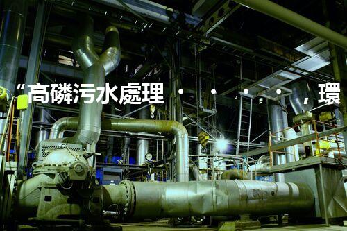 “高磷污水處理，環(huán)保先鋒，守護(hù)碧水藍(lán)天！”
